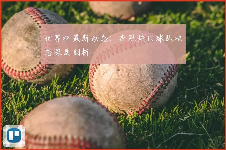 世界杯最新动态：夺冠热门球队状态深度剖析