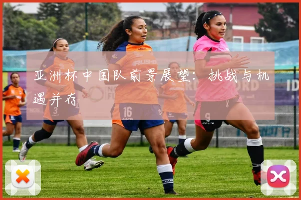 亚洲杯中国队前景展望：挑战与机遇并存