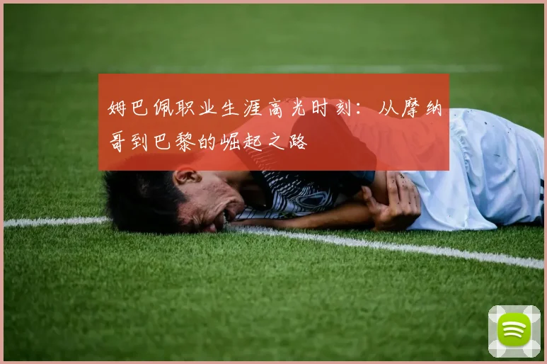 姆巴佩职业生涯高光时刻：从摩纳哥到巴黎的崛起之路
