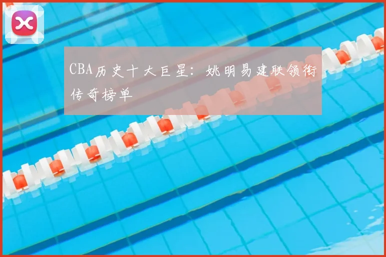 CBA历史十大巨星:姚明易建联领衔传奇榜单