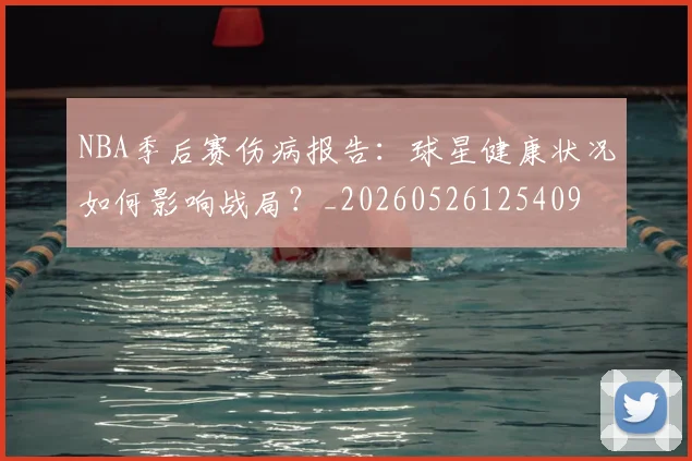NBA季后赛伤病报告:球星健康状况如何影响战局?_20260526125409