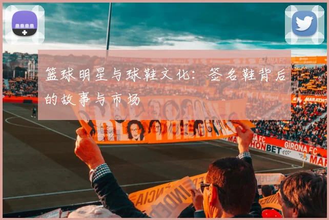 篮球明星与球鞋文化：签名鞋背后的故事与市场