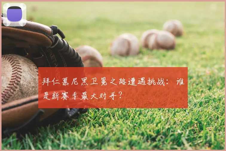拜仁慕尼黑卫冕之路遭遇挑战：谁是新赛季最大对手？