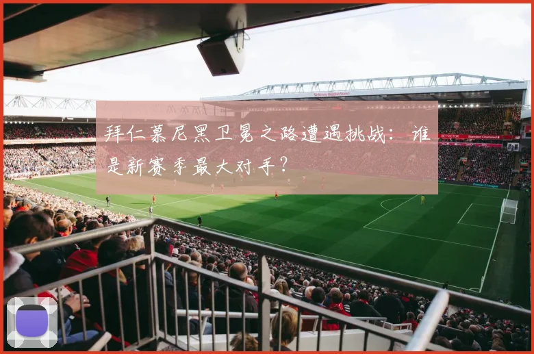 拜仁慕尼黑卫冕之路遭遇挑战：谁是新赛季最大对手？