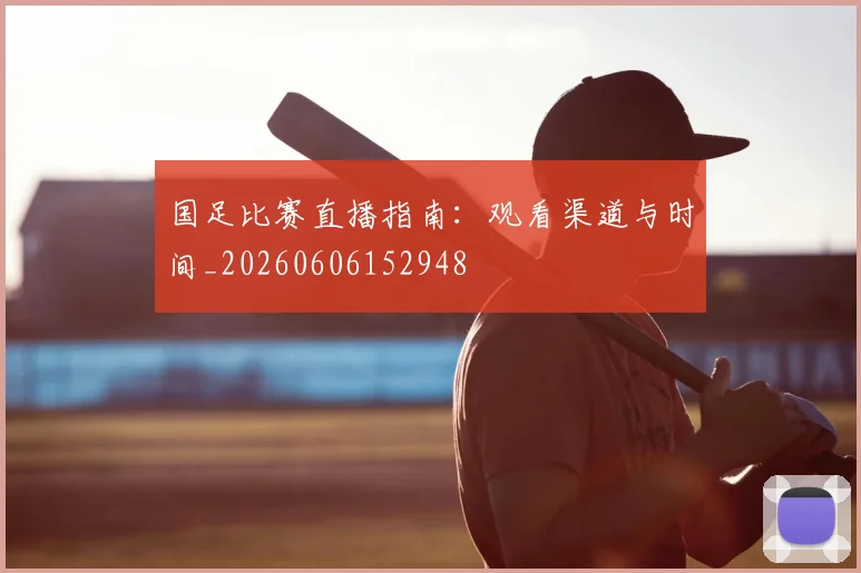 国足比赛直播指南：观看渠道与时间_20260606152948