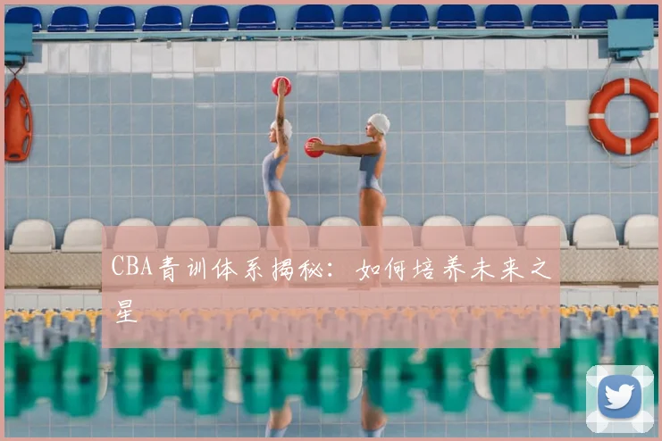 CBA青训体系揭秘：如何培养未来之星