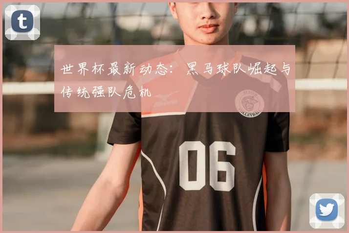世界杯最新动态：黑马球队崛起与传统强队危机