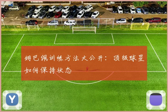 姆巴佩训练方法大公开：顶级球星如何保持状态