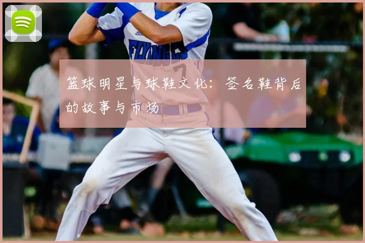 篮球明星与球鞋文化：签名鞋背后的故事与市场