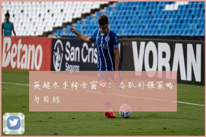 英超冬季转会窗口：各队补强策略与目标