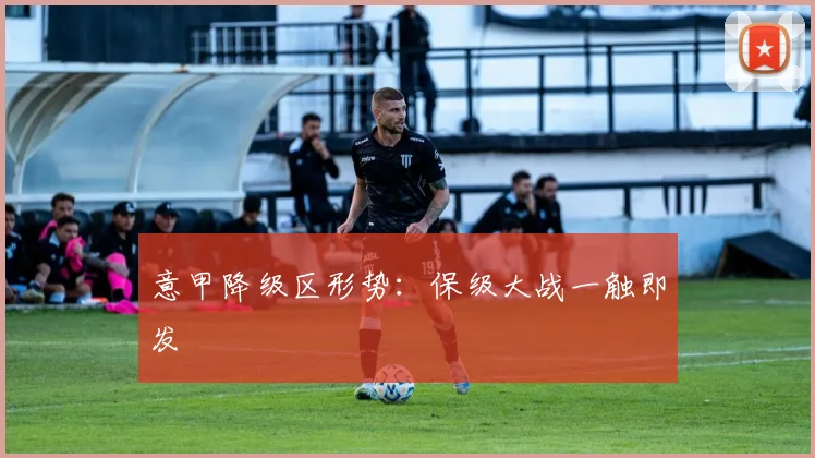 意甲降级区形势:保级大战一触即发