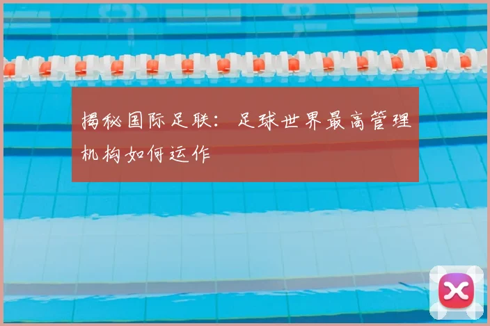 揭秘国际足联：足球世界最高管理机构如何运作