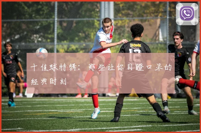 十佳球特辑：那些让你目瞪口呆的经典时刻