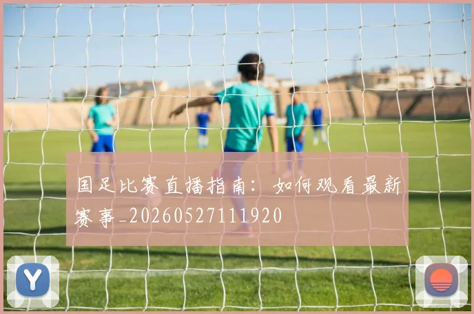国足比赛直播指南:如何观看最新赛事_20260527111920