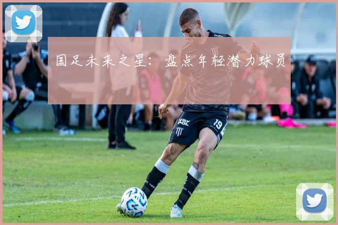 国足未来之星：盘点年轻潜力球员