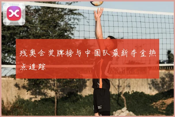 残奥会奖牌榜与中国队最新夺金热点追踪