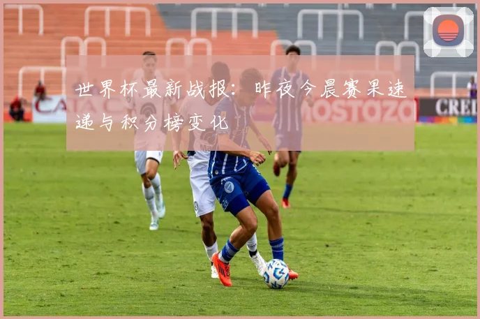 世界杯最新战报：昨夜今晨赛果速递与积分榜变化