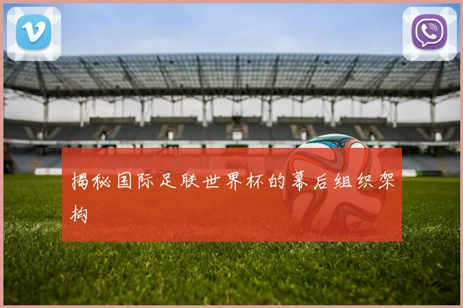 揭秘国际足联世界杯的幕后组织架构