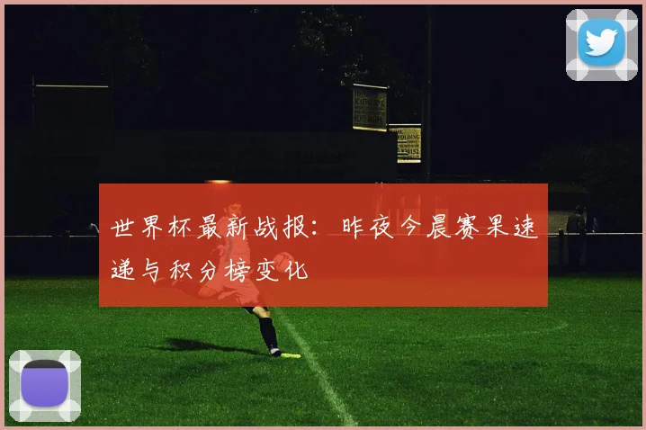 世界杯最新战报：昨夜今晨赛果速递与积分榜变化