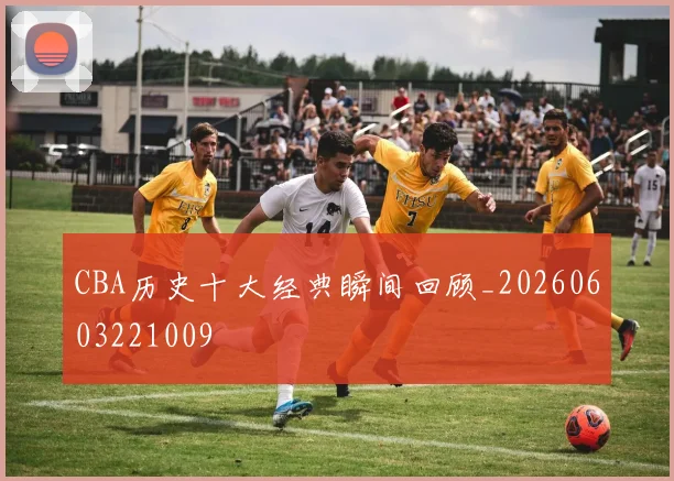 CBA历史十大经典瞬间回顾_20260603221009
