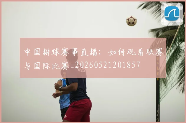 中国排球赛事直播:如何观看联赛与国际比赛_20260521201857