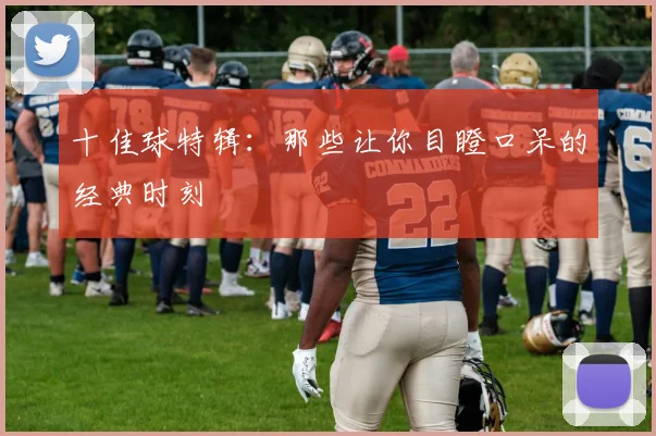 十佳球特辑：那些让你目瞪口呆的经典时刻